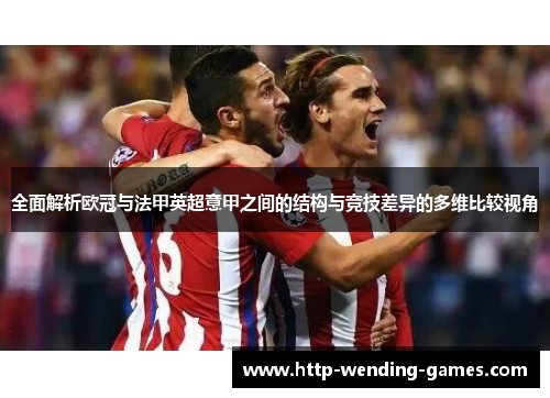 全面解析欧冠与法甲英超意甲之间的结构与竞技差异的多维比较视角