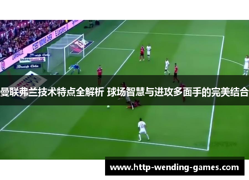 曼联弗兰技术特点全解析 球场智慧与进攻多面手的完美结合