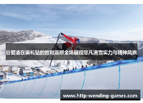 谷爱凌在崇礼站的胜利震撼全场展现非凡滑雪实力与精神风貌