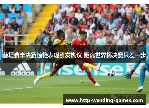 赫塔费半决赛惊艳表现引发热议 距离世界杯决赛只差一步