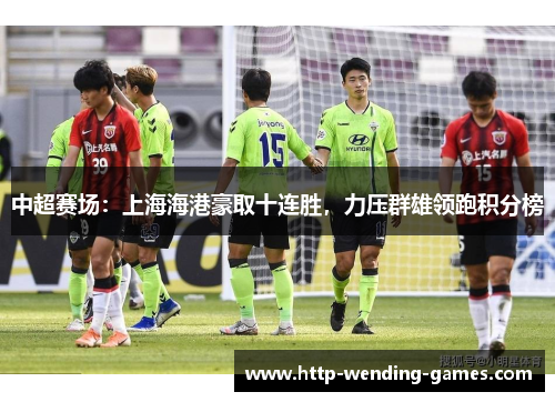 中超赛场：上海海港豪取十连胜，力压群雄领跑积分榜